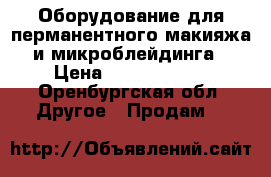 Оборудование для перманентного макияжа и микроблейдинга › Цена ­ 1000-15000 - Оренбургская обл. Другое » Продам   